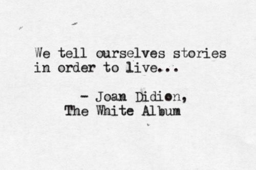 we tell ourselves stories in order to live. .&nbsp;.